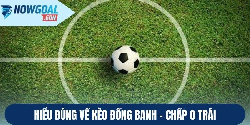 Hiểu đúng về kèo đồng banh - Chấp 0 trái