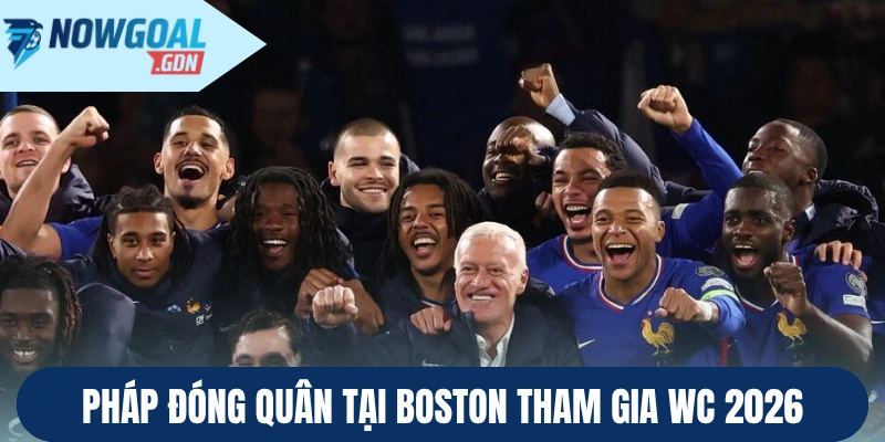 Pháp đóng quân tại Boston tham gia WC 2026